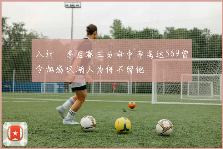 八村塁季后赛三分命中率高达569曾令旭感叹湖人为何不留他