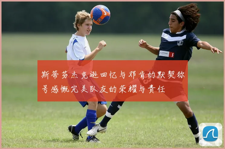 斯蒂芬杰克逊回忆与邓肯的默契称号感慨完美队友的荣耀与责任