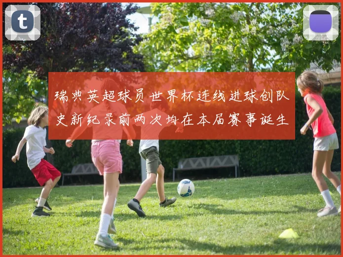 瑞典英超球员世界杯连线进球创队史新纪录前两次均在本届赛事诞生