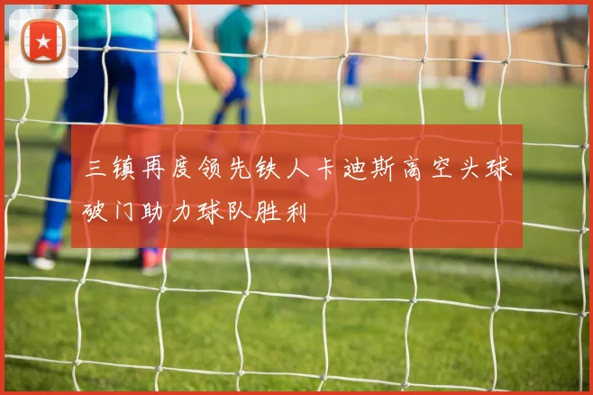 三镇再度领先铁人卡迪斯高空头球破门助力球队胜利
