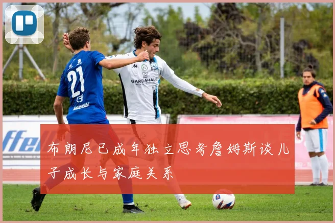 布朗尼已成年独立思考詹姆斯谈儿子成长与家庭关系