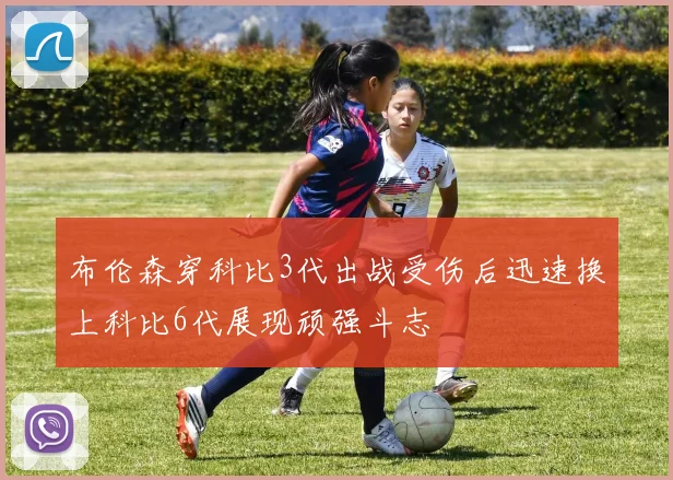 布伦森穿科比3代出战受伤后迅速换上科比6代展现顽强斗志