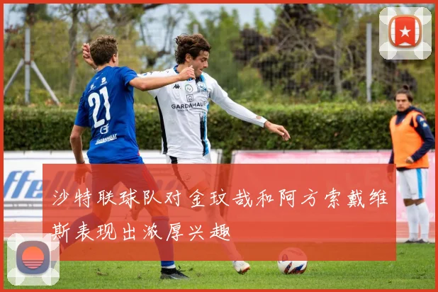 沙特联球队对金玟哉和阿方索戴维斯表现出浓厚兴趣