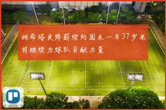 姆希塔良降薪续约国米一年37岁老将继续为球队贡献力量