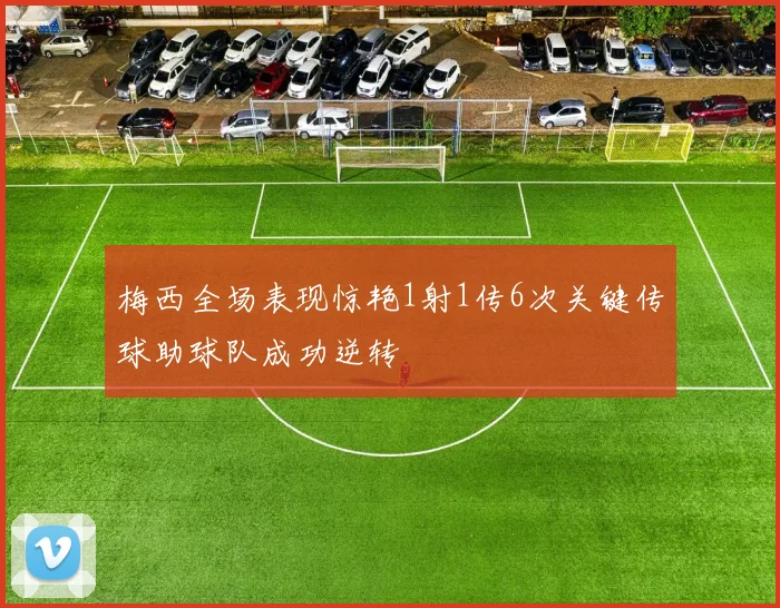 梅西全场表现惊艳1射1传6次关键传球助球队成功逆转